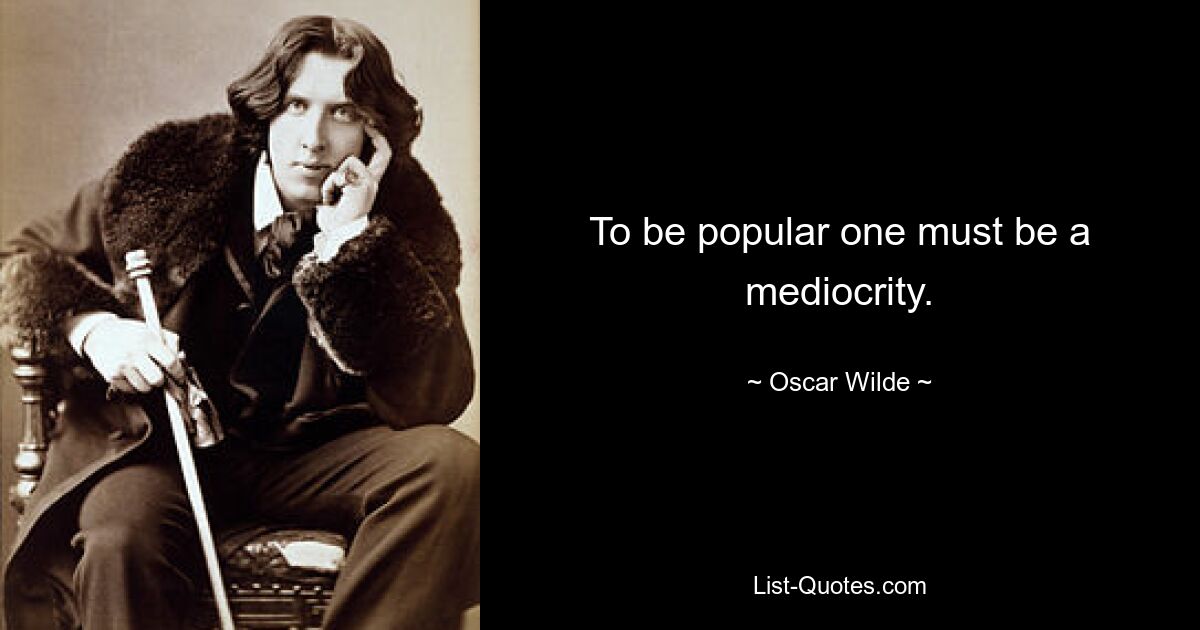 To be popular one must be a mediocrity. — © Oscar Wilde