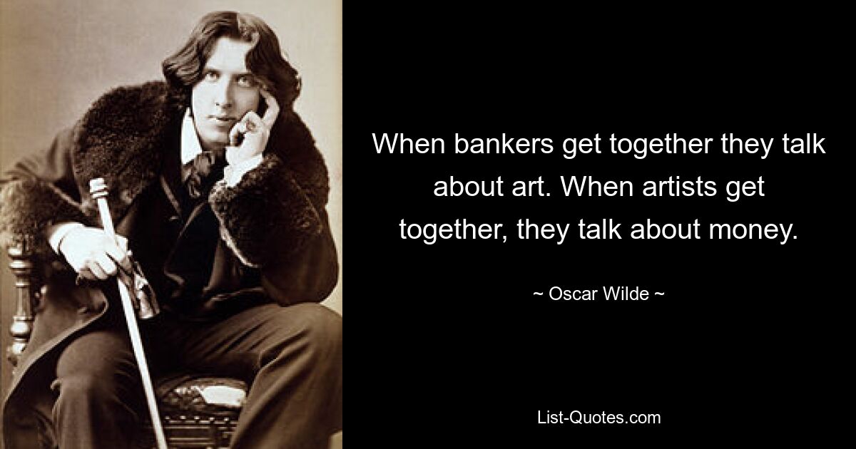 When bankers get together they talk about art. When artists get together, they talk about money. — © Oscar Wilde