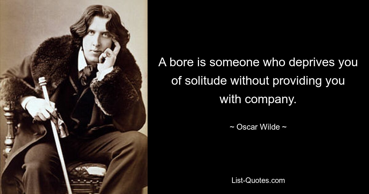 A bore is someone who deprives you of solitude without providing you with company. — © Oscar Wilde