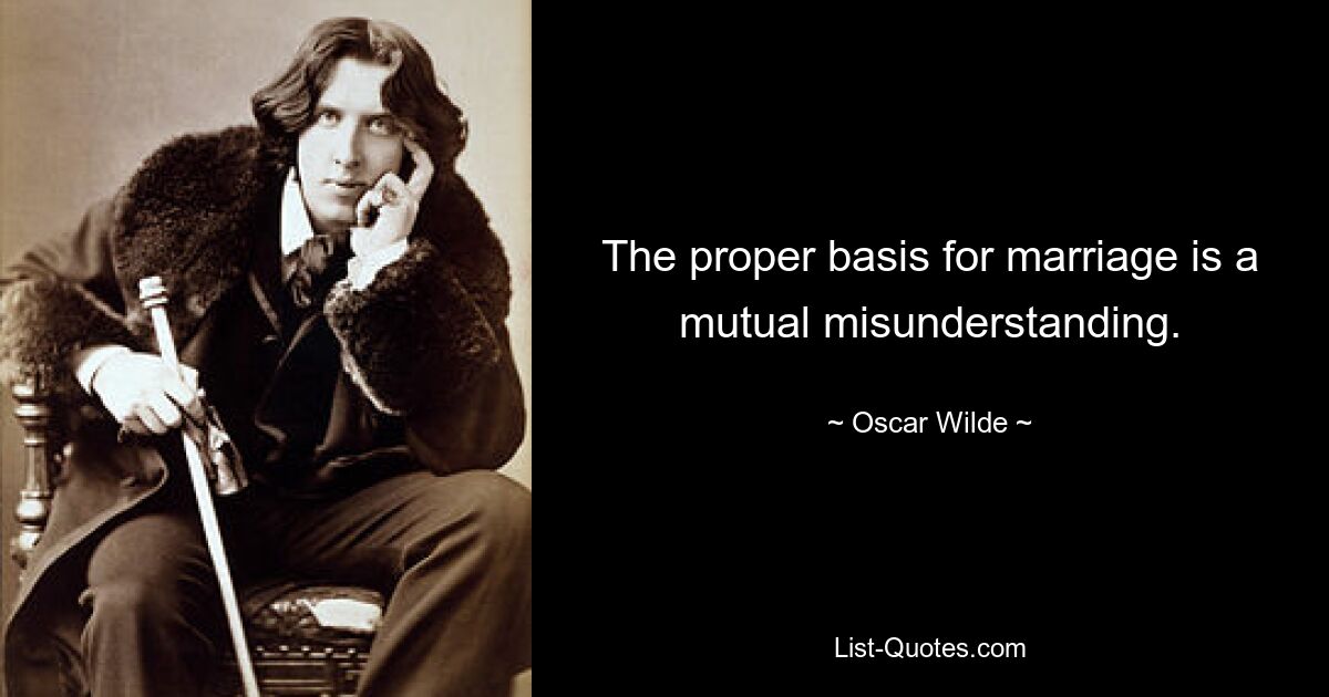 The proper basis for marriage is a mutual misunderstanding. — © Oscar Wilde