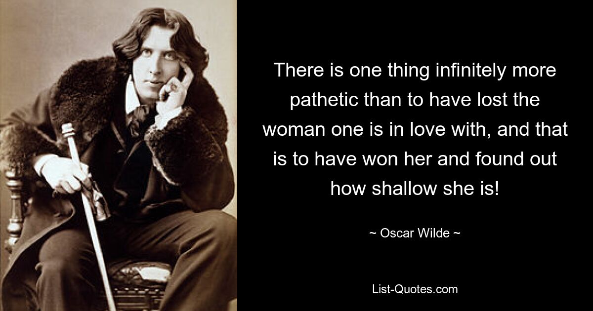 There is one thing infinitely more pathetic than to have lost the woman one is in love with, and that is to have won her and found out how shallow she is! — © Oscar Wilde