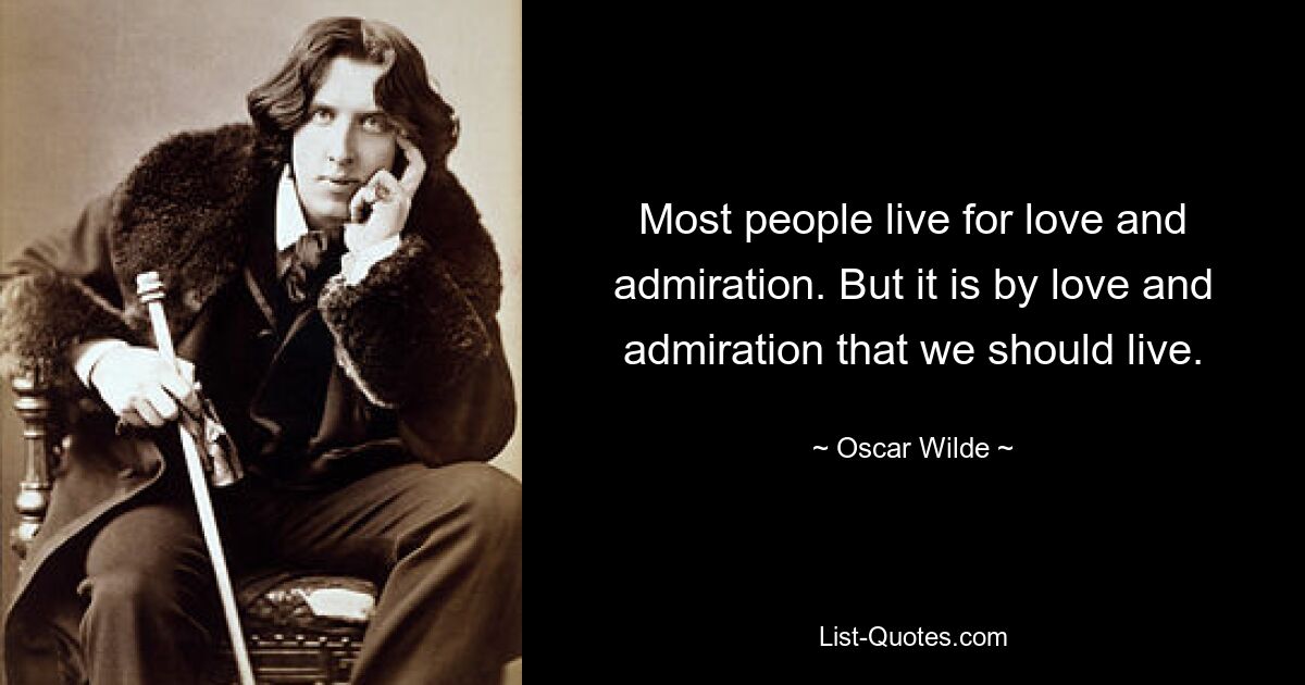 Most people live for love and admiration. But it is by love and admiration that we should live. — © Oscar Wilde