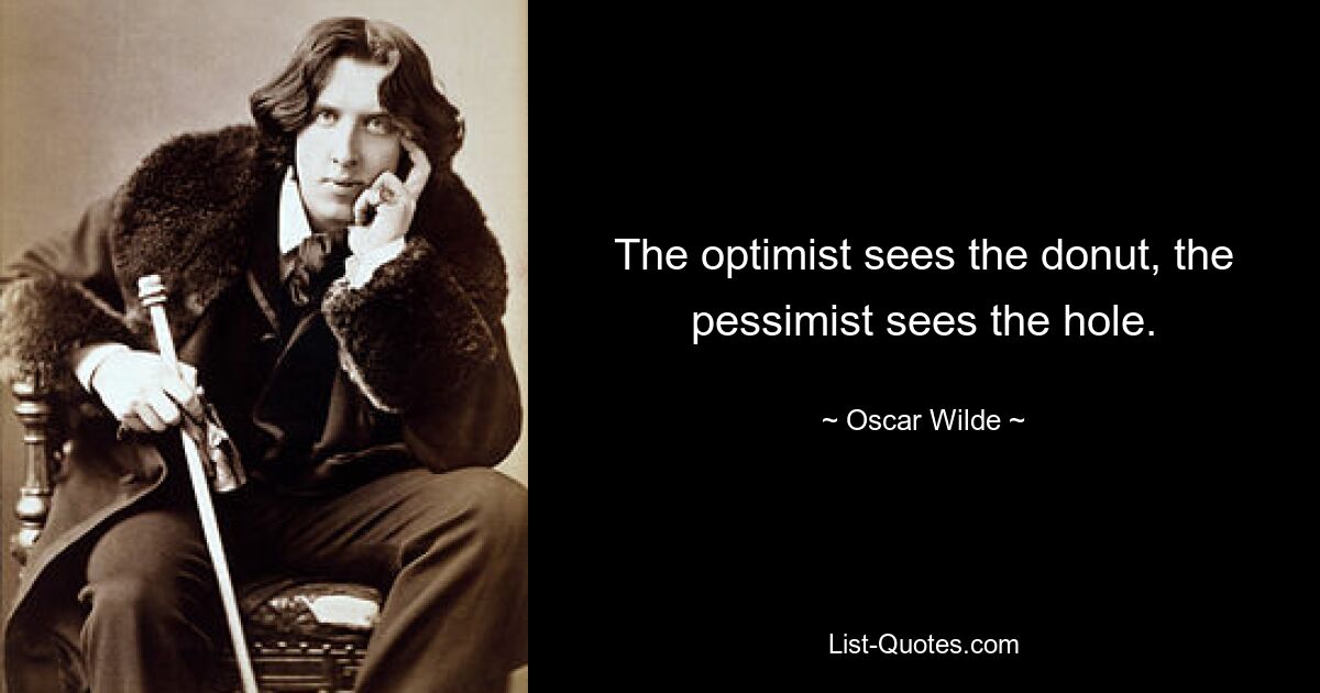 The optimist sees the donut, the pessimist sees the hole. — © Oscar Wilde