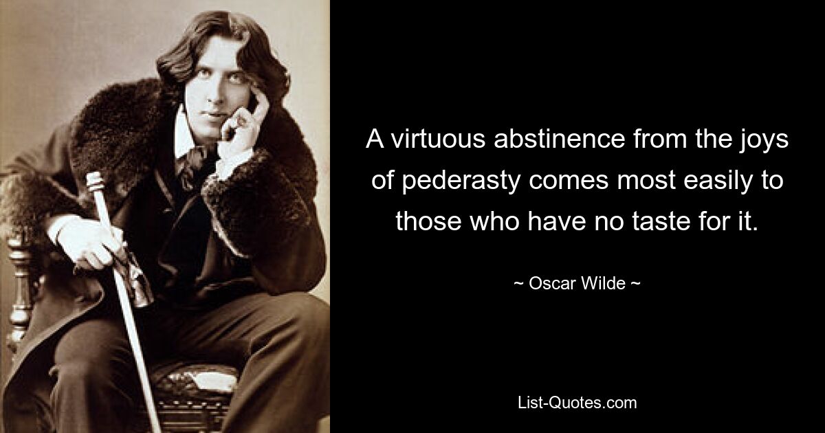 A virtuous abstinence from the joys of pederasty comes most easily to those who have no taste for it. — © Oscar Wilde