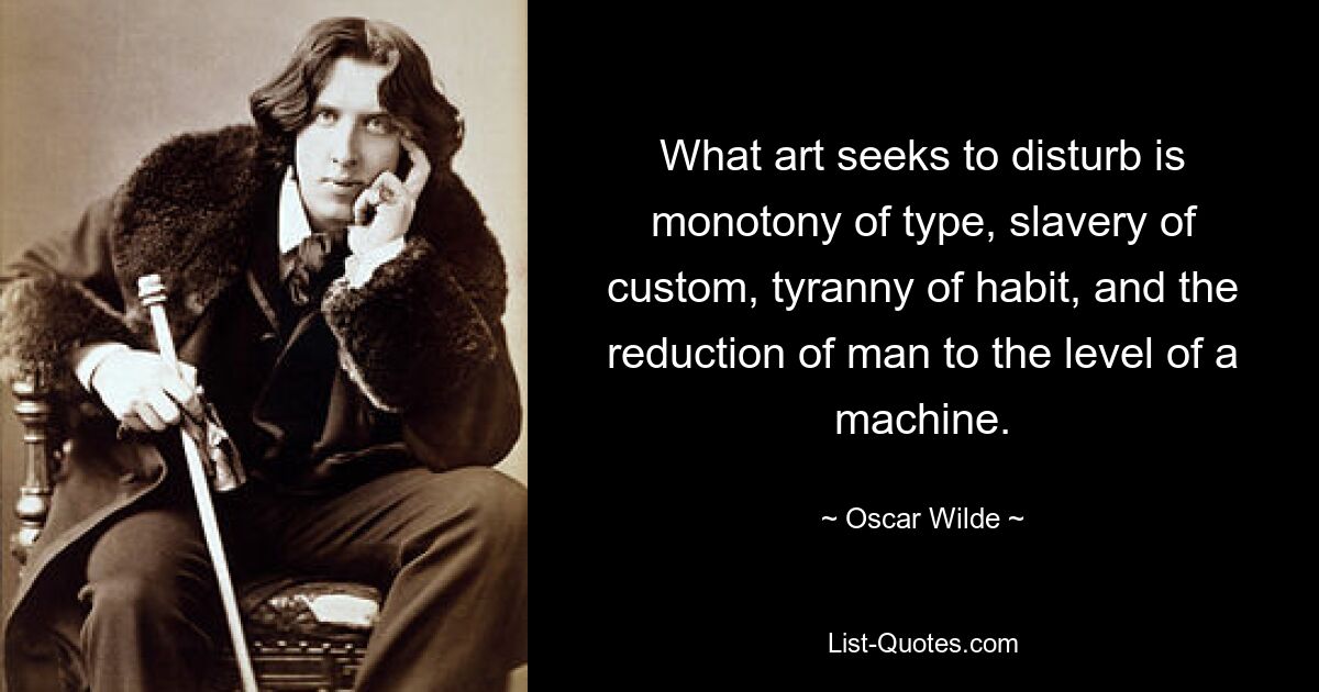 What art seeks to disturb is monotony of type, slavery of custom, tyranny of habit, and the reduction of man to the level of a machine. — © Oscar Wilde