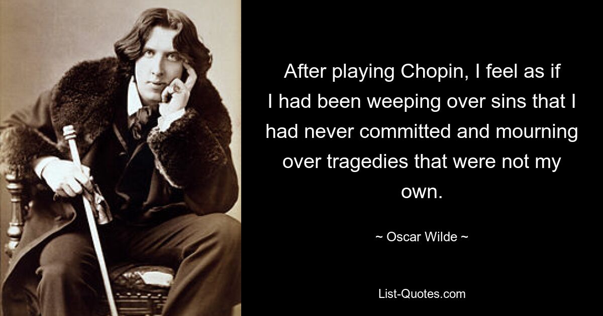 After playing Chopin, I feel as if I had been weeping over sins that I had never committed and mourning over tragedies that were not my own. — © Oscar Wilde