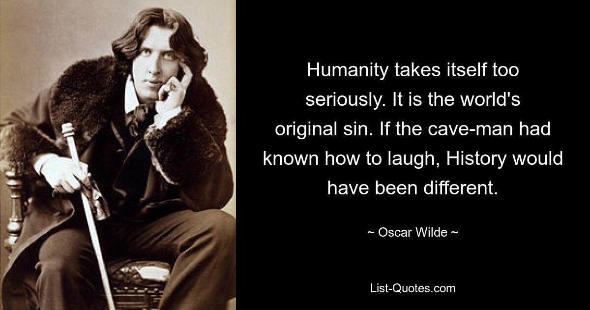 Humanity takes itself too seriously. It is the world's original sin. If the cave-man had known how to laugh, History would have been different. — © Oscar Wilde