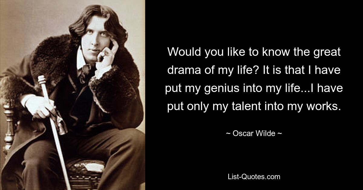 Would you like to know the great drama of my life? It is that I have put my genius into my life...I have put only my talent into my works. — © Oscar Wilde