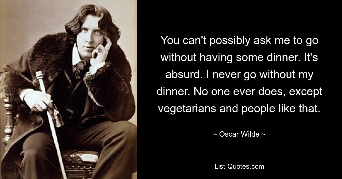 You can't possibly ask me to go without having some dinner. It's absurd. I never go without my dinner. No one ever does, except vegetarians and people like that. — © Oscar Wilde