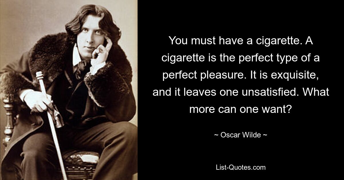 You must have a cigarette. A cigarette is the perfect type of a perfect pleasure. It is exquisite, and it leaves one unsatisfied. What more can one want? — © Oscar Wilde