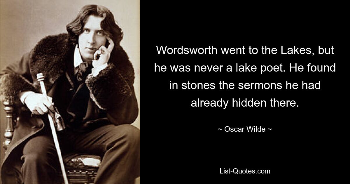 Wordsworth went to the Lakes, but he was never a lake poet. He found in stones the sermons he had already hidden there. — © Oscar Wilde