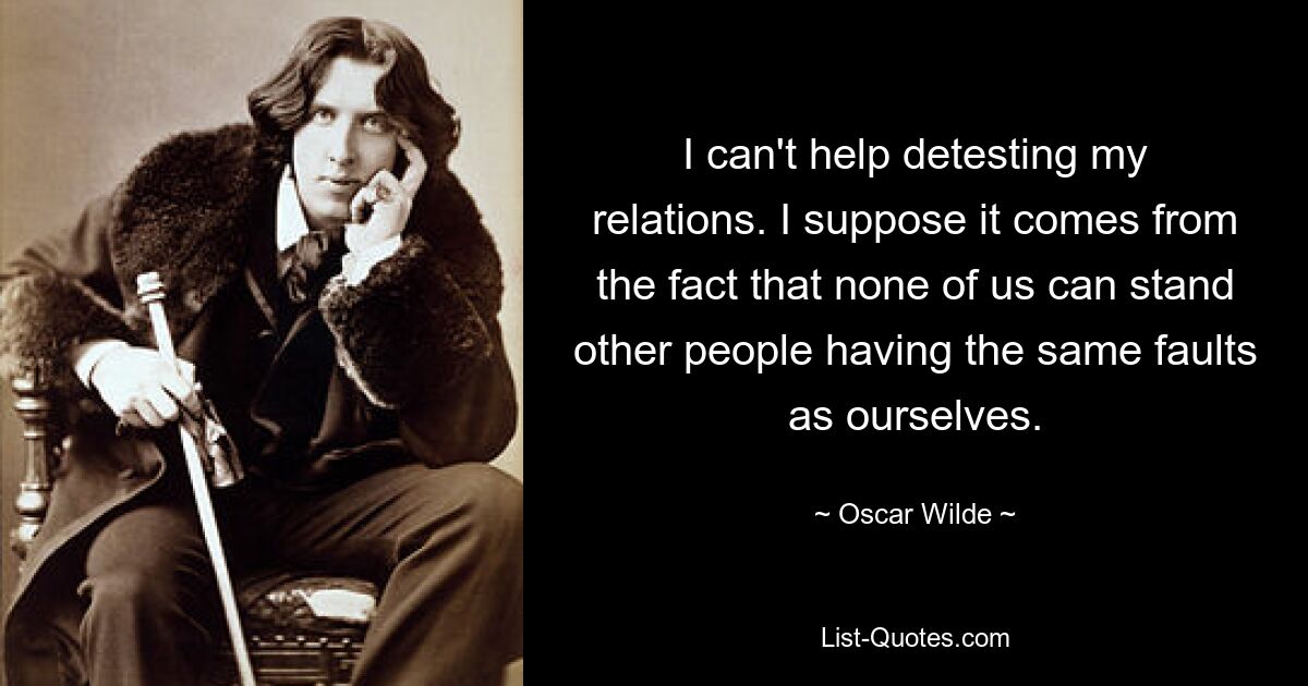 I can't help detesting my relations. I suppose it comes from the fact that none of us can stand other people having the same faults as ourselves. — © Oscar Wilde