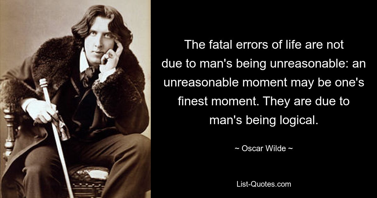 The fatal errors of life are not due to man's being unreasonable: an unreasonable moment may be one's finest moment. They are due to man's being logical. — © Oscar Wilde