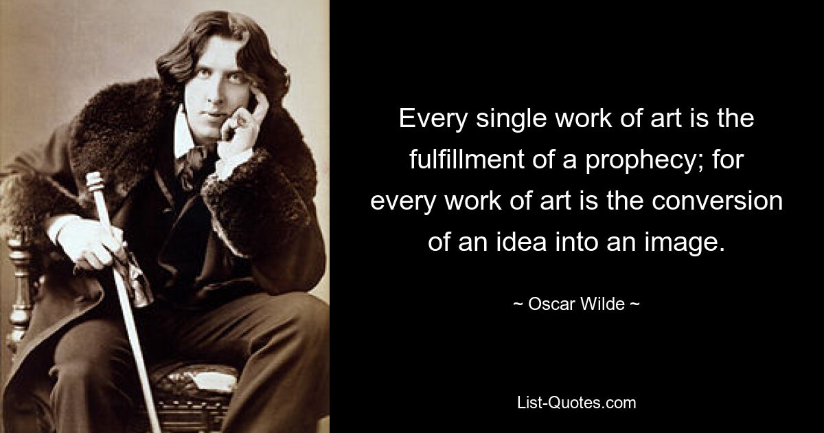 Every single work of art is the fulfillment of a prophecy; for every work of art is the conversion of an idea into an image. — © Oscar Wilde