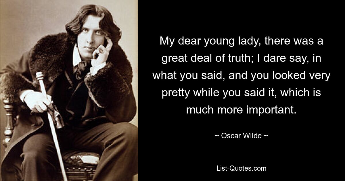 My dear young lady, there was a great deal of truth; I dare say, in what you said, and you looked very pretty while you said it, which is much more important. — © Oscar Wilde