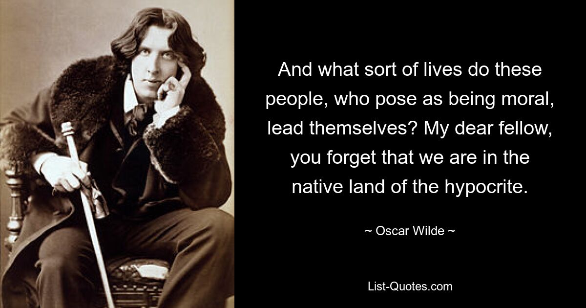 And what sort of lives do these people, who pose as being moral, lead themselves? My dear fellow, you forget that we are in the native land of the hypocrite. — © Oscar Wilde