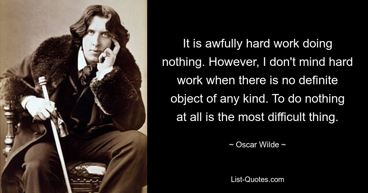 It is awfully hard work doing nothing. However, I don't mind hard work when there is no definite object of any kind. To do nothing at all is the most difficult thing. — © Oscar Wilde