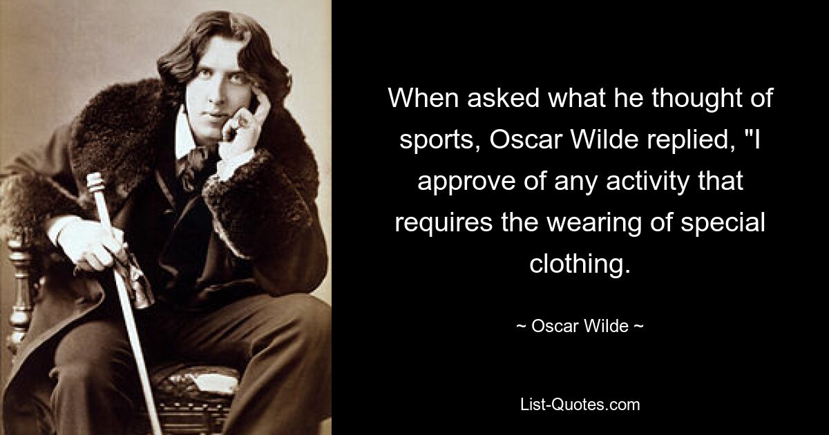 На вопрос, что он думает о спорте, Оскар Уайльд ответил: «Я одобряю любую деятельность, требующую ношения специальной одежды. — © Оскар Уайльд
