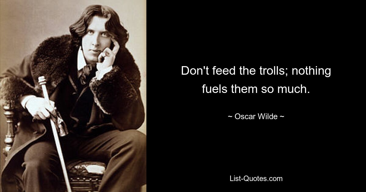 Don't feed the trolls; nothing fuels them so much. — © Oscar Wilde