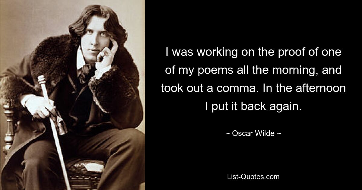 I was working on the proof of one of my poems all the morning, and took out a comma. In the afternoon I put it back again. — © Oscar Wilde