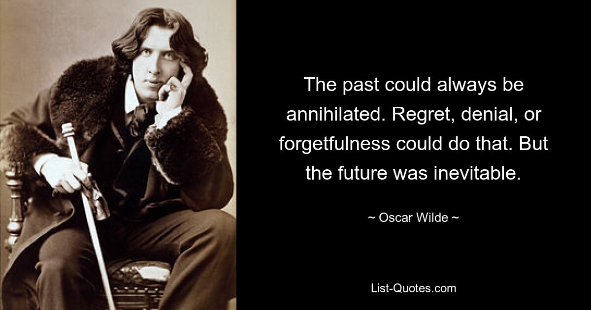 The past could always be annihilated. Regret, denial, or forgetfulness could do that. But the future was inevitable. — © Oscar Wilde