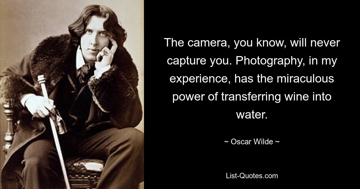 The camera, you know, will never capture you. Photography, in my experience, has the miraculous power of transferring wine into water. — © Oscar Wilde