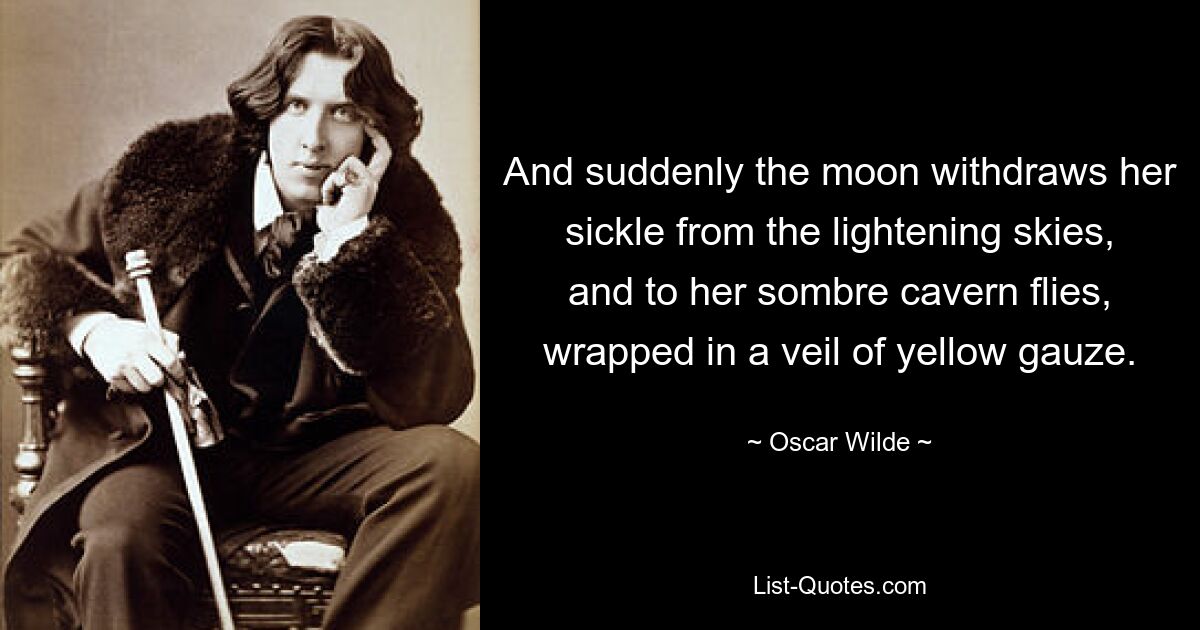 And suddenly the moon withdraws her sickle from the lightening skies, and to her sombre cavern flies, wrapped in a veil of yellow gauze. — © Oscar Wilde