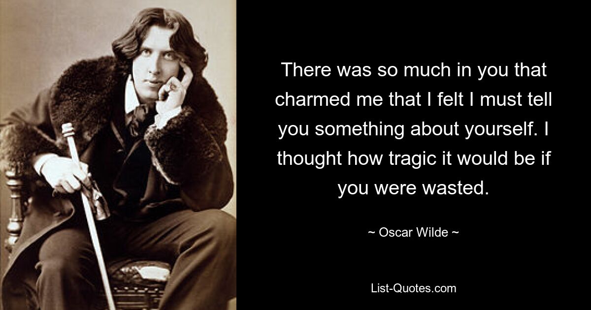 There was so much in you that charmed me that I felt I must tell you something about yourself. I thought how tragic it would be if you were wasted. — © Oscar Wilde