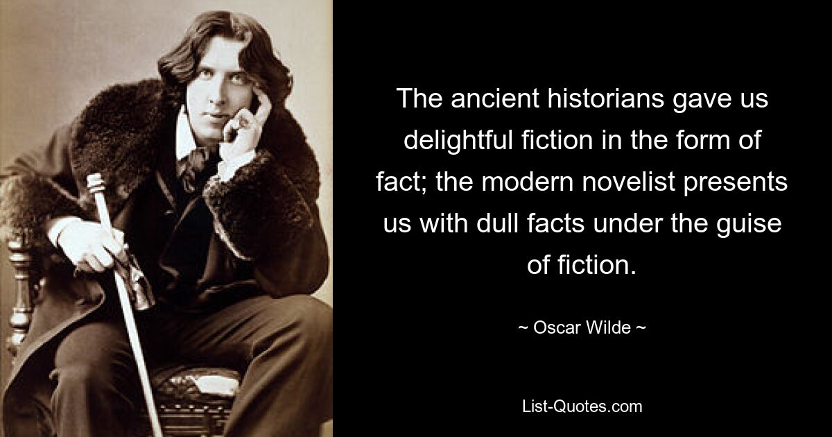 The ancient historians gave us delightful fiction in the form of fact; the modern novelist presents us with dull facts under the guise of fiction. — © Oscar Wilde