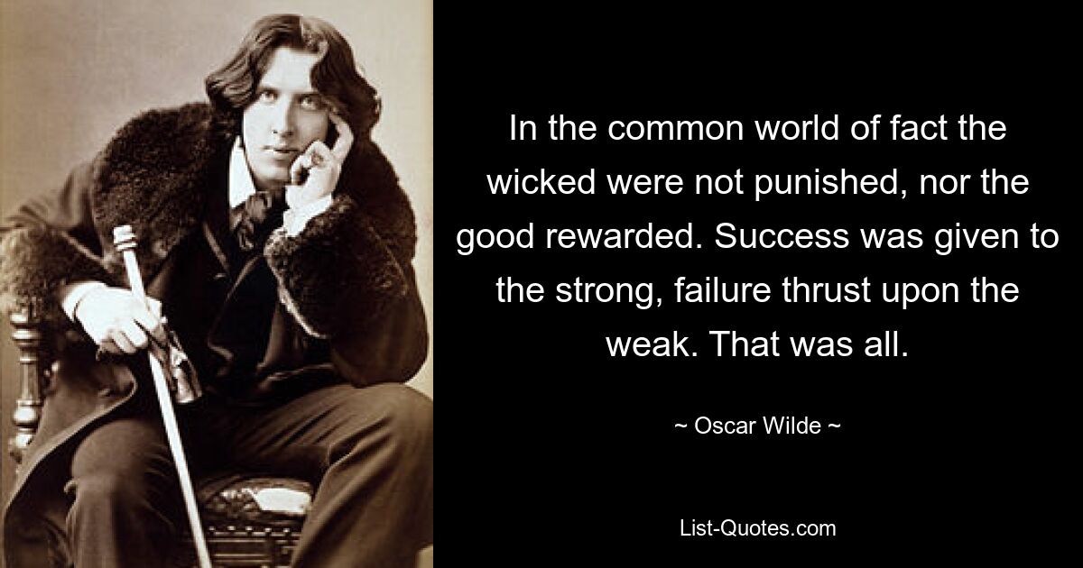 In der gewöhnlichen Welt der Tatsachen wurden die Bösen nicht bestraft und die Guten nicht belohnt. Der Erfolg wurde den Starken geschenkt, das Scheitern den Schwachen auferlegt. Das war alles. — © Oscar Wilde