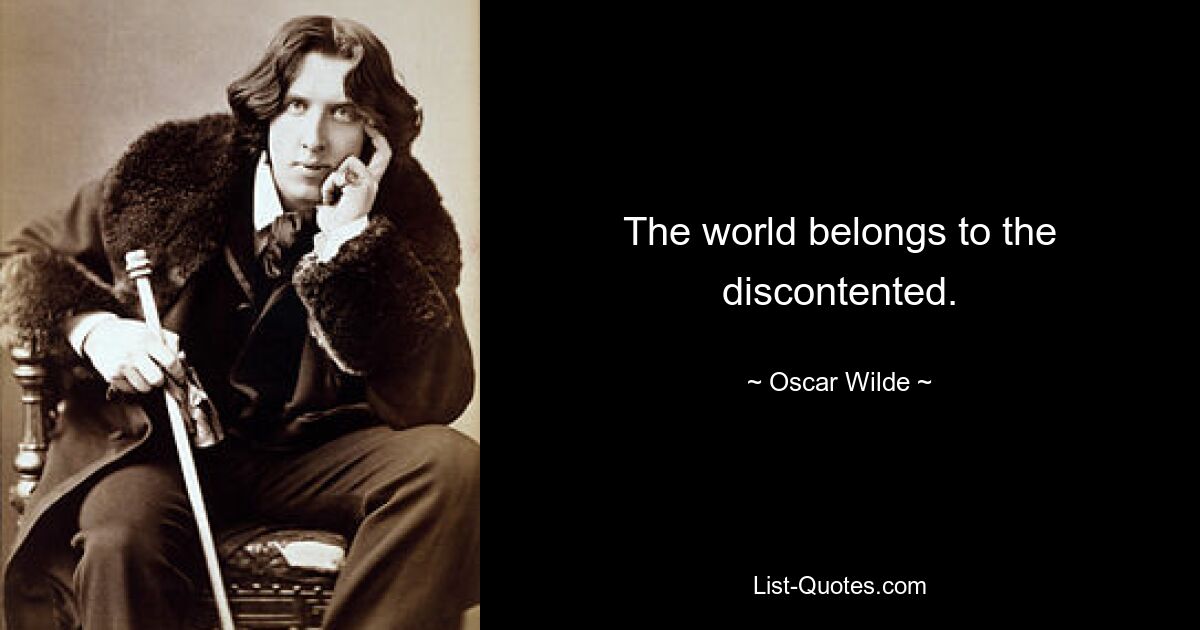 The world belongs to the discontented. — © Oscar Wilde