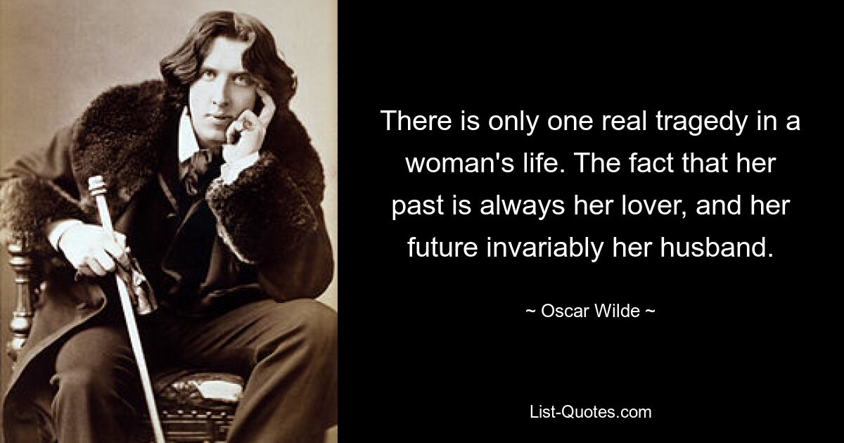 There is only one real tragedy in a woman's life. The fact that her past is always her lover, and her future invariably her husband. — © Oscar Wilde