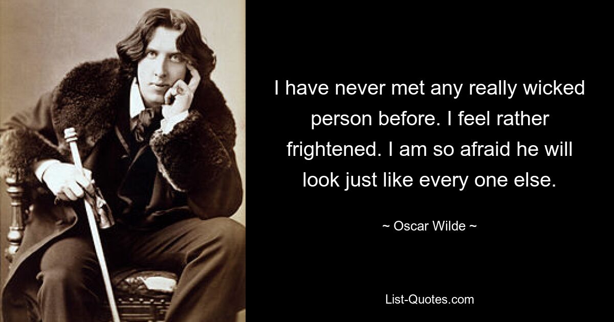 I have never met any really wicked person before. I feel rather frightened. I am so afraid he will look just like every one else. — © Oscar Wilde