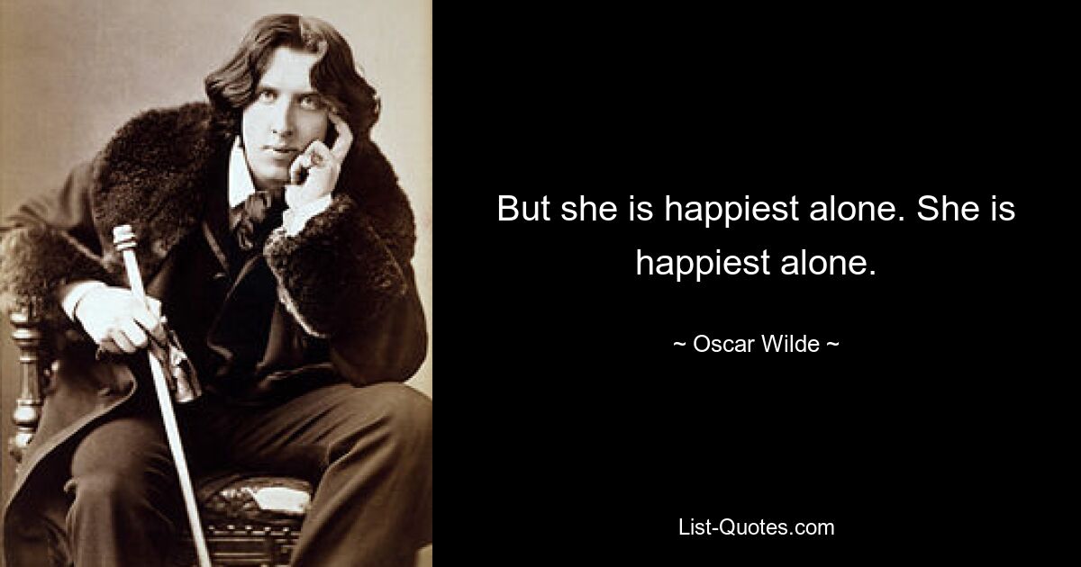 But she is happiest alone. She is happiest alone. — © Oscar Wilde