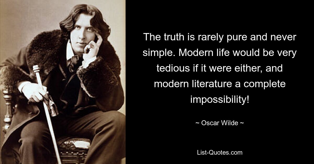 The truth is rarely pure and never simple. Modern life would be very tedious if it were either, and modern literature a complete impossibility! — © Oscar Wilde