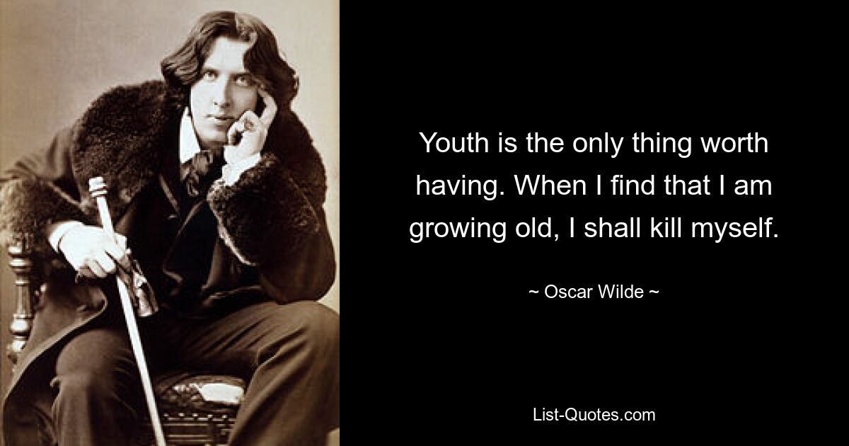 Youth is the only thing worth having. When I find that I am growing old, I shall kill myself. — © Oscar Wilde