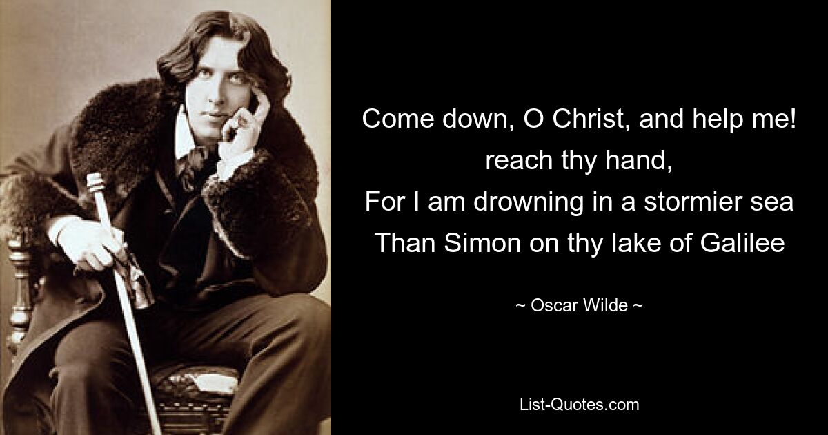 Come down, O Christ, and help me! reach thy hand,
For I am drowning in a stormier sea
Than Simon on thy lake of Galilee — © Oscar Wilde