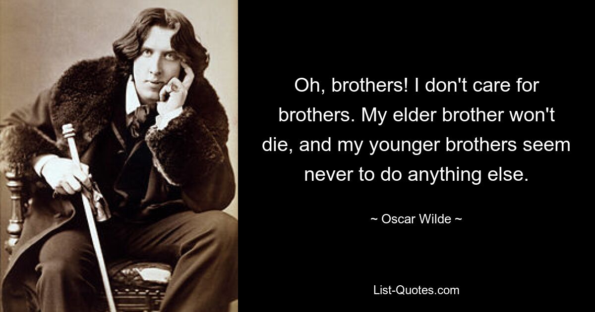 Oh, brothers! I don't care for brothers. My elder brother won't die, and my younger brothers seem never to do anything else. — © Oscar Wilde