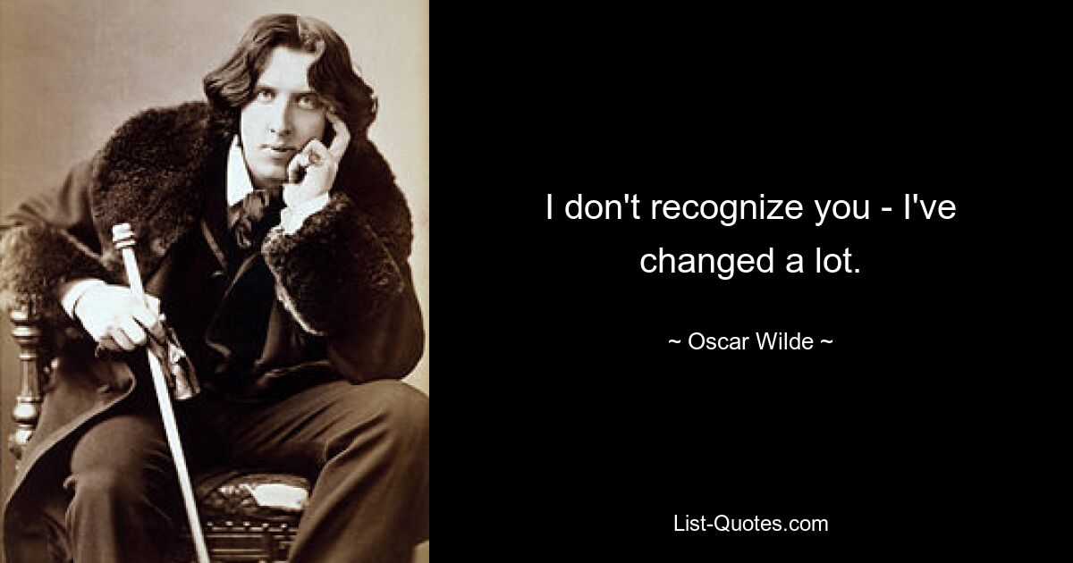 I don't recognize you - I've changed a lot. — © Oscar Wilde