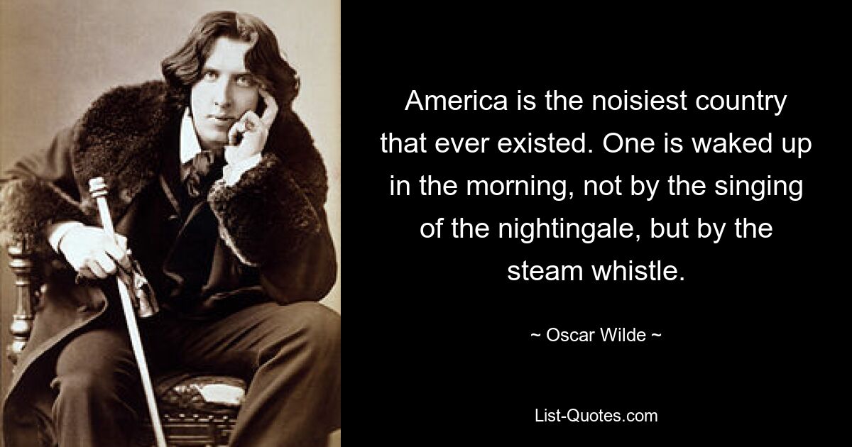 America is the noisiest country that ever existed. One is waked up in the morning, not by the singing of the nightingale, but by the steam whistle. — © Oscar Wilde