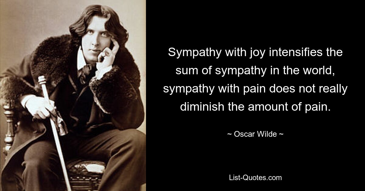 Sympathy with joy intensifies the sum of sympathy in the world, sympathy with pain does not really diminish the amount of pain. — © Oscar Wilde