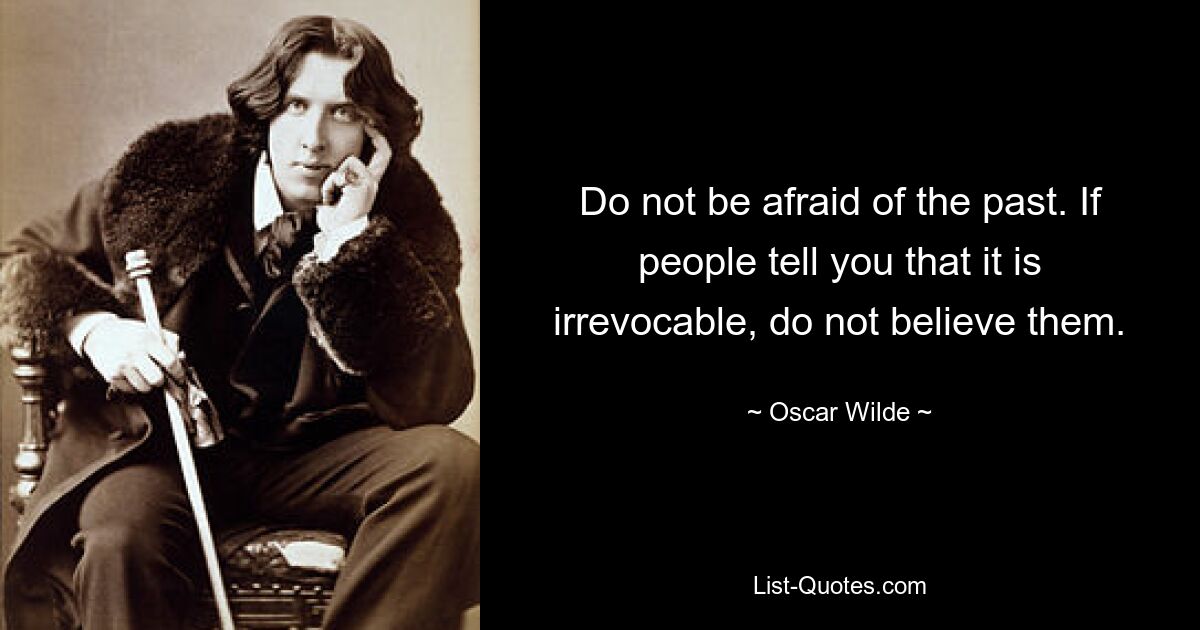 Do not be afraid of the past. If people tell you that it is irrevocable, do not believe them. — © Oscar Wilde