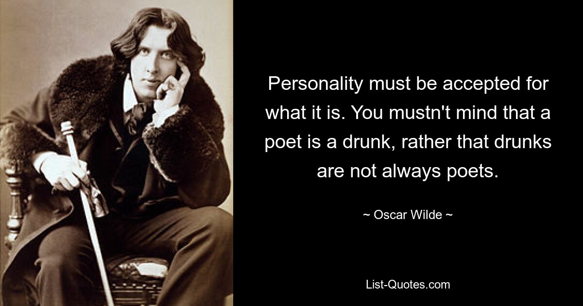 Personality must be accepted for what it is. You mustn't mind that a poet is a drunk, rather that drunks are not always poets. — © Oscar Wilde