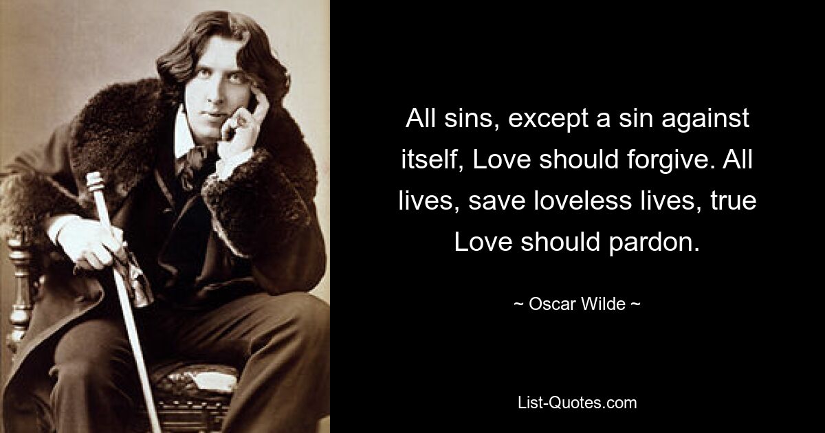 All sins, except a sin against itself, Love should forgive. All lives, save loveless lives, true Love should pardon. — © Oscar Wilde