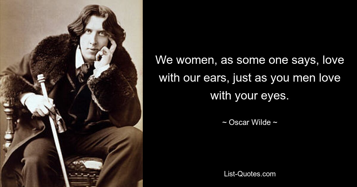 Wir Frauen lieben, wie jemand sagt, mit unseren Ohren, so wie ihr Männer mit euren Augen liebt. — © Oscar Wilde