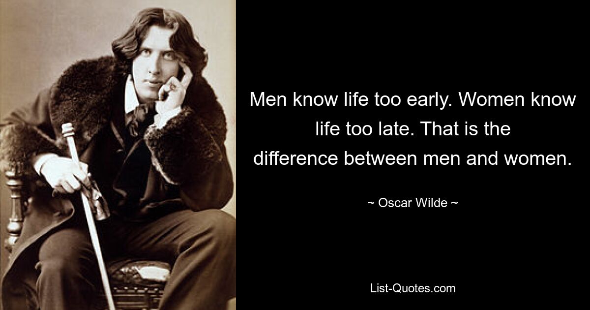 Men know life too early. Women know life too late. That is the difference between men and women. — © Oscar Wilde