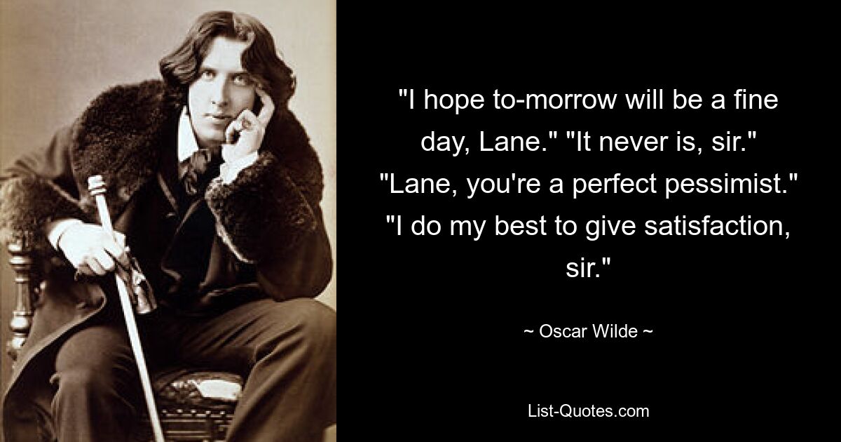 "I hope to-morrow will be a fine day, Lane." "It never is, sir." "Lane, you're a perfect pessimist." "I do my best to give satisfaction, sir." — © Oscar Wilde