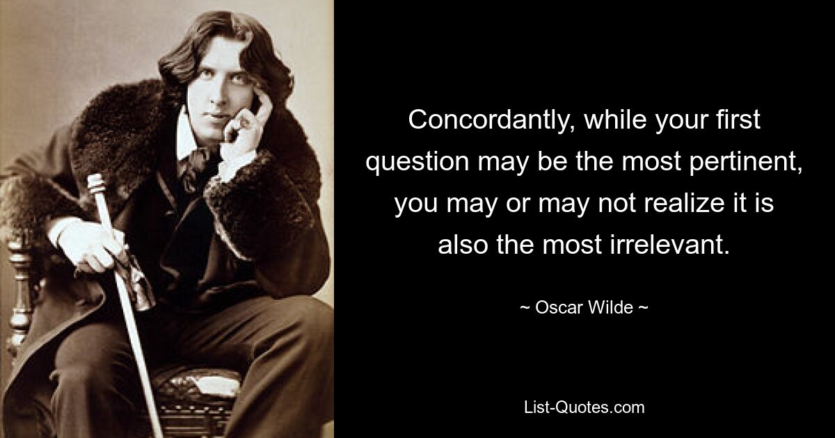 Concordantly, while your first question may be the most pertinent, you may or may not realize it is also the most irrelevant. — © Oscar Wilde