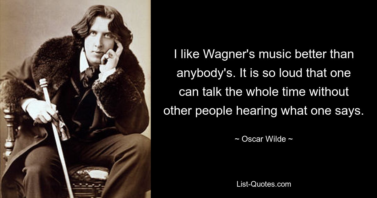 I like Wagner's music better than anybody's. It is so loud that one can talk the whole time without other people hearing what one says. — © Oscar Wilde