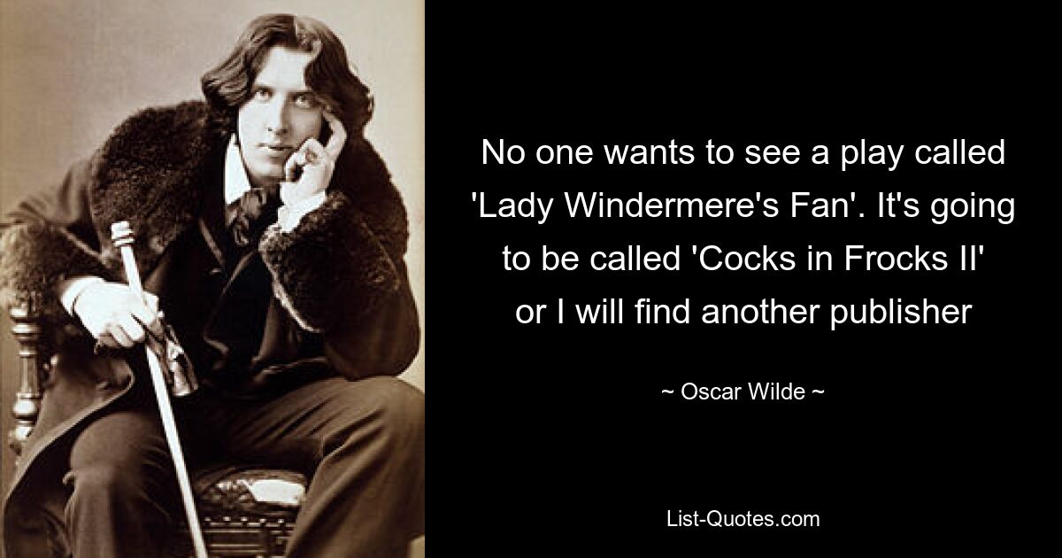 No one wants to see a play called 'Lady Windermere's Fan'. It's going to be called 'Cocks in Frocks II' or I will find another publisher — © Oscar Wilde